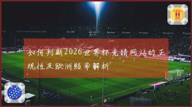 如何判断2026世界杯竞猜网站的正规性及欧洲赔率解析