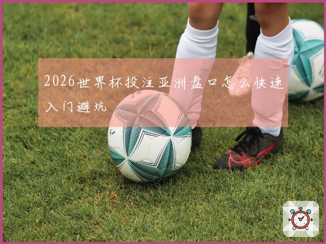 2026世界杯投注亚洲盘口怎么快速入门避坑