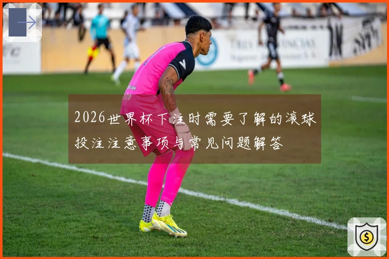 2026世界杯下注时需要了解的滚球投注注意事项与常见问题解答
