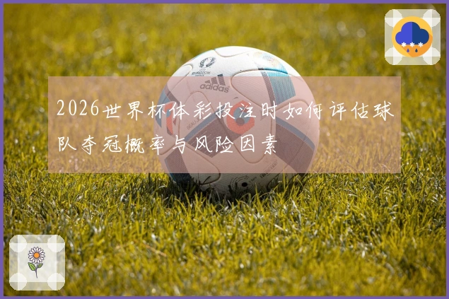 2026世界杯体彩投注时如何评估球队夺冠概率与风险因素