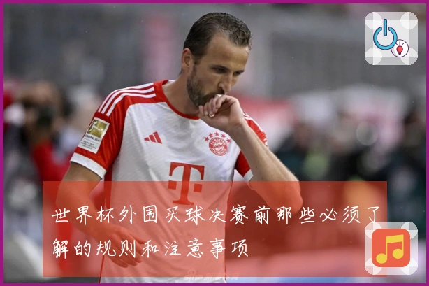 世界杯外围买球决赛前那些必须了解的规则和注意事项