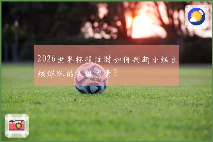 2026世界杯投注时如何判断小组出线球队的关键因素？