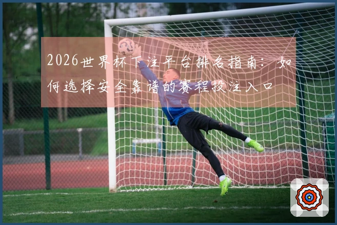2026世界杯下注平台排名指南：如何选择安全靠谱的赛程投注入口