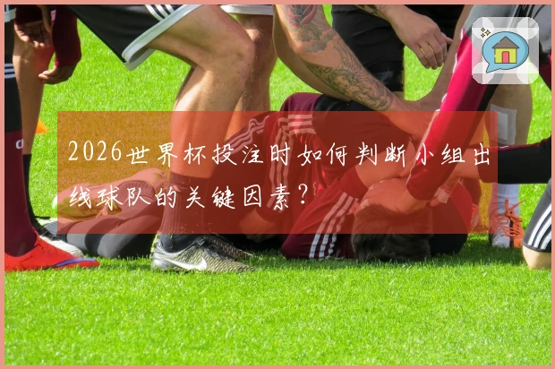 2026世界杯投注时如何判断小组出线球队的关键因素？