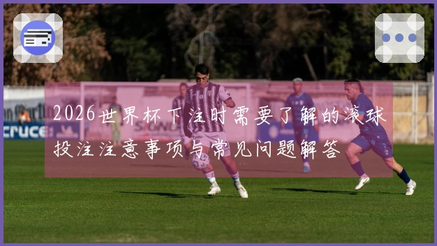 2026世界杯下注时需要了解的滚球投注注意事项与常见问题解答