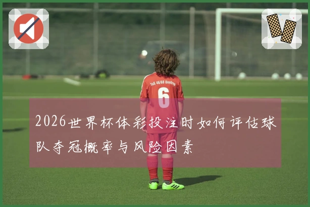 2026世界杯体彩投注时如何评估球队夺冠概率与风险因素