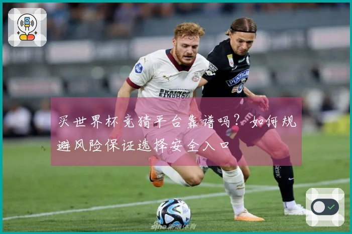 买世界杯竞猜平台靠谱吗？如何规避风险保证选择安全入口