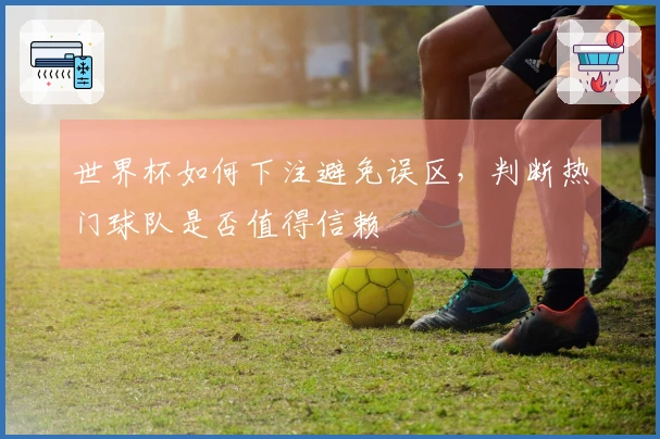世界杯如何下注避免误区，判断热门球队是否值得信赖
