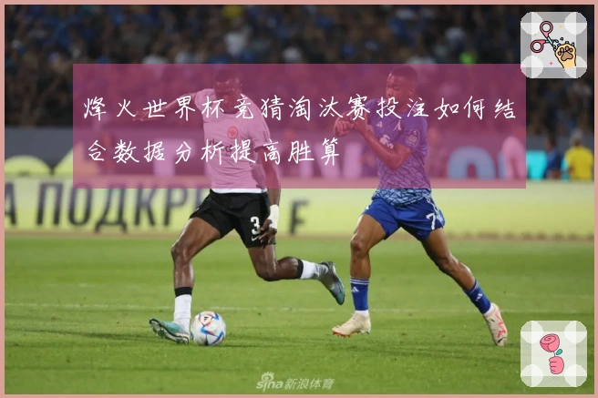 烽火世界杯竞猜淘汰赛投注如何结合数据分析提高胜算